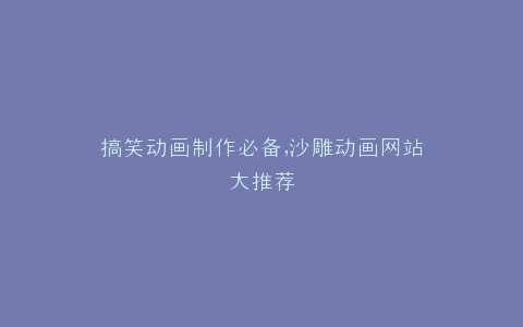 搞笑动画制作必备,沙雕动画网站大推荐