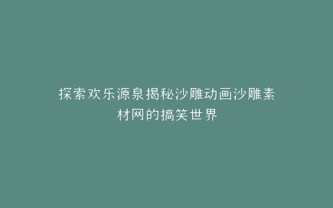 探索欢乐源泉揭秘沙雕动画沙雕素材网的搞笑世界