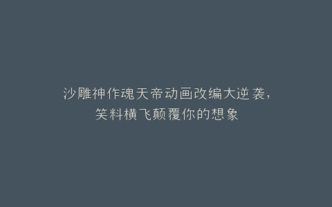 沙雕神作魂天帝动画改编大逆袭,笑料横飞颠覆你的想象