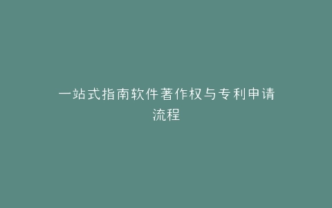 一站式指南软件著作权与专利申请流程