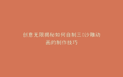 创意无限揭秘如何自制三D沙雕动画的制作技巧
