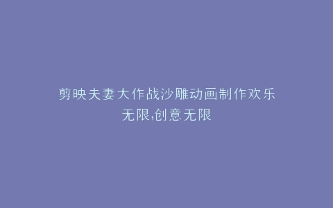 剪映夫妻大作战沙雕动画制作欢乐无限,创意无限