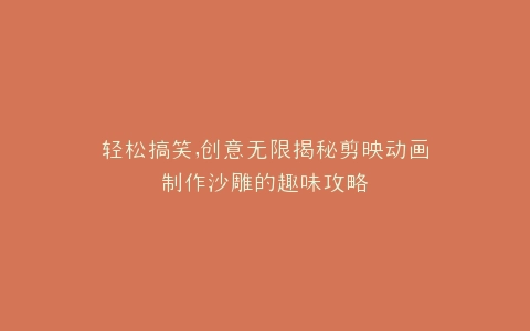 轻松搞笑,创意无限揭秘剪映动画制作沙雕的趣味攻略