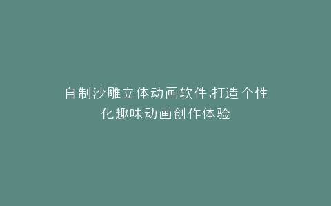 自制沙雕立体动画软件,打造个性化趣味动画创作体验