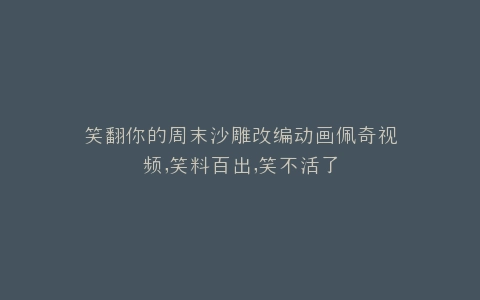 笑翻你的周末沙雕改编动画佩奇视频,笑料百出,笑不活了