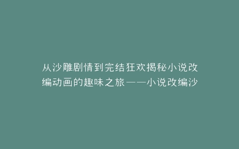 从沙雕剧情到完结狂欢揭秘小说改编动画的趣味之旅——小说改编沙雕动画已完结