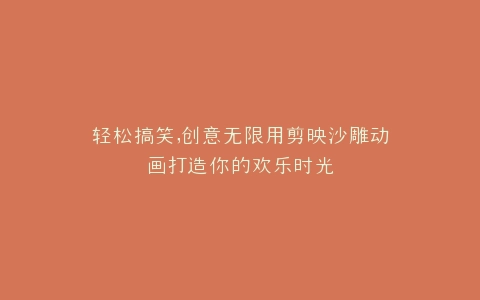 轻松搞笑,创意无限用剪映沙雕动画打造你的欢乐时光