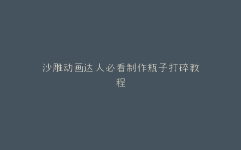 沙雕动画达人必看制作瓶子打碎教程