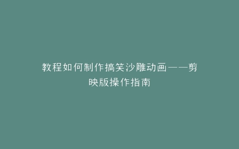 教程如何制作搞笑沙雕动画——剪映版操作指南