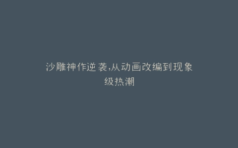 沙雕神作逆袭,从动画改编到现象级热潮