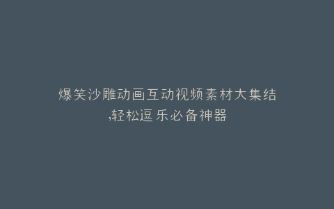 爆笑沙雕动画互动视频素材大集结,轻松逗乐必备神器