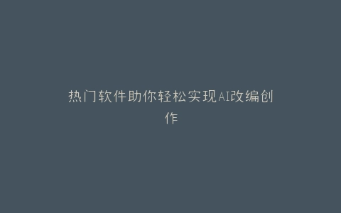 热门软件助你轻松实现AI改编创作