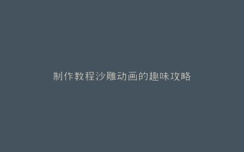 制作教程沙雕动画的趣味攻略