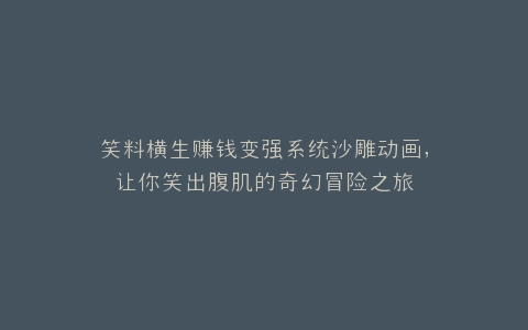笑料横生赚钱变强系统沙雕动画,让你笑出腹肌的奇幻冒险之旅