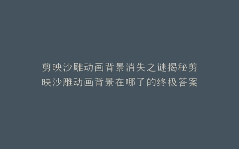 剪映沙雕动画背景消失之谜揭秘剪映沙雕动画背景在哪了的终极答案