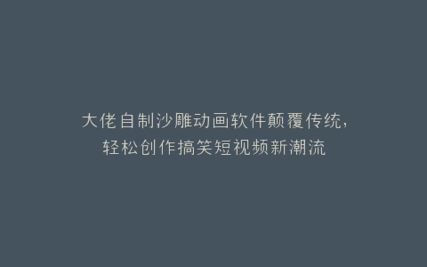 大佬自制沙雕动画软件颠覆传统,轻松创作搞笑短视频新潮流