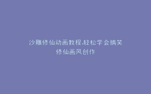 沙雕修仙动画教程,轻松学会搞笑修仙画风创作