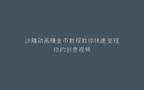 沙雕动画赚金币教程教你快速变现你的创意视频