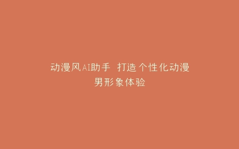 动漫风AI助手 打造个性化动漫男形象体验