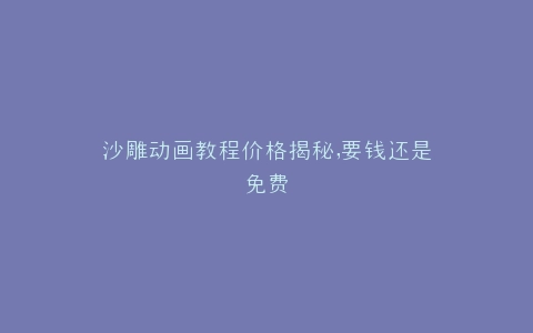 沙雕动画教程价格揭秘,要钱还是免费