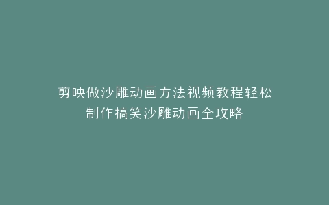 剪映做沙雕动画方法视频教程轻松制作搞笑沙雕动画全攻略