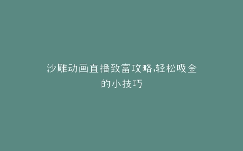沙雕动画直播致富攻略,轻松吸金的小技巧