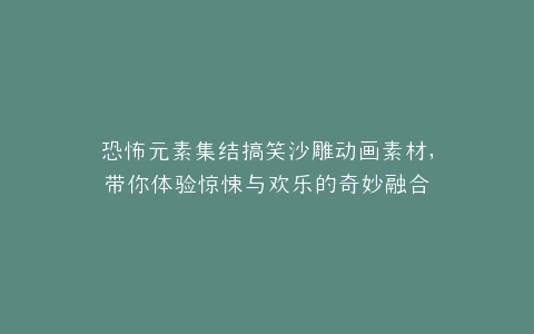 恐怖元素集结搞笑沙雕动画素材,带你体验惊悚与欢乐的奇妙融合