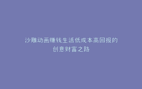 沙雕动画赚钱生活低成本高回报的创意财富之路