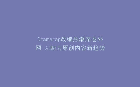 Dramarap改编热潮席卷外网 AI助力原创内容新趋势