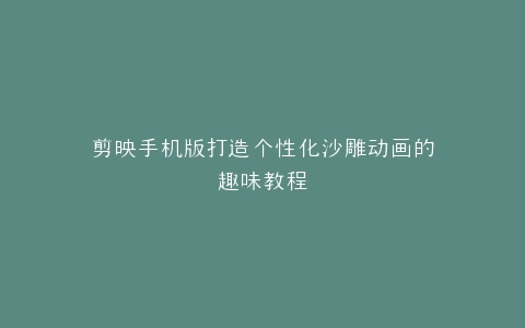 剪映手机版打造个性化沙雕动画的趣味教程