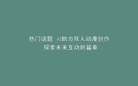 热门话题 AI助力双人动漫创作 探索未来互动新篇章