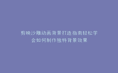 剪映沙雕动画背景打造指南轻松学会如何制作独特背景效果