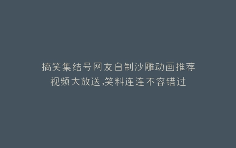 搞笑集结号网友自制沙雕动画推荐视频大放送,笑料连连不容错过