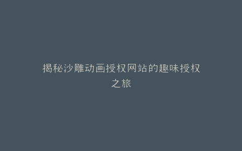 揭秘沙雕动画授权网站的趣味授权之旅