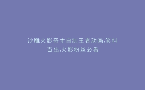 沙雕火影奇才自制王者动画,笑料百出,火影粉丝必看