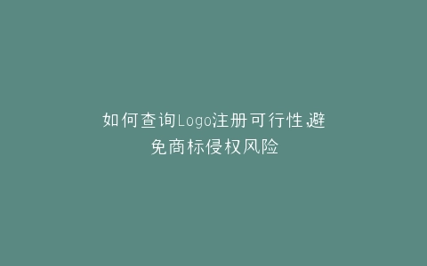 如何查询Logo注册可行性,避免商标侵权风险