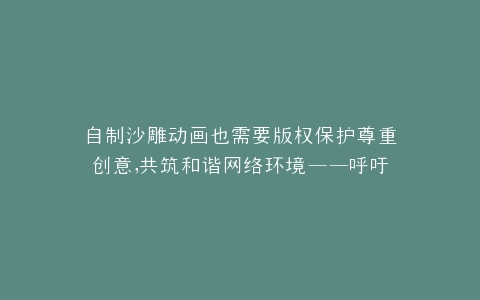 自制沙雕动画也需要版权保护尊重创意,共筑和谐网络环境——呼吁自制沙雕动画需要版权