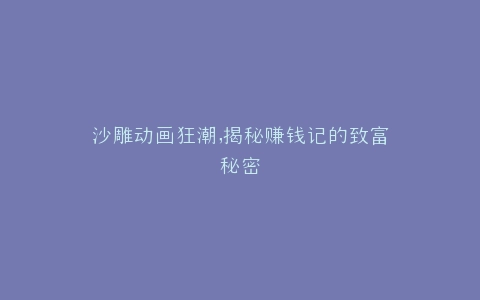 沙雕动画狂潮,揭秘赚钱记的致富秘密