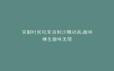 笑翻村民玩家自制沙雕动画,趣味横生趣味无限