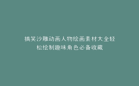 搞笑沙雕动画人物绘画素材大全轻松绘制趣味角色必备收藏