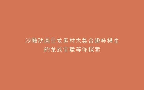 沙雕动画巨龙素材大集合趣味横生的龙族宝藏等你探索