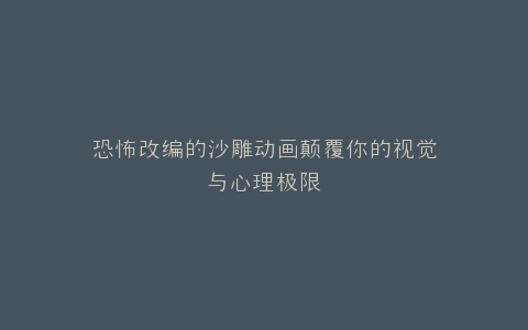 恐怖改编的沙雕动画颠覆你的视觉与心理极限