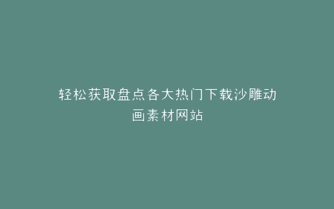 轻松获取盘点各大热门下载沙雕动画素材网站