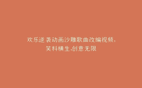 欢乐逆袭动画沙雕歌曲改编视频,笑料横生,创意无限