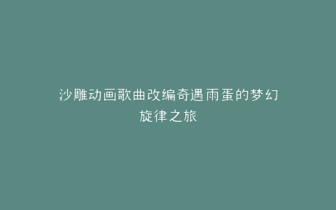 沙雕动画歌曲改编奇遇雨蛋的梦幻旋律之旅