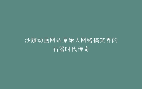 沙雕动画网站原始人网络搞笑界的石器时代传奇