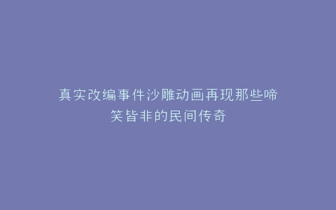 真实改编事件沙雕动画再现那些啼笑皆非的民间传奇