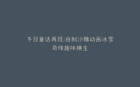冬日童话再现自制沙雕动画冰雪奇缘趣味横生