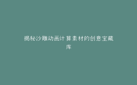 揭秘沙雕动画计算素材的创意宝藏库