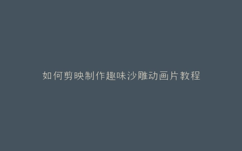 如何剪映制作趣味沙雕动画片教程